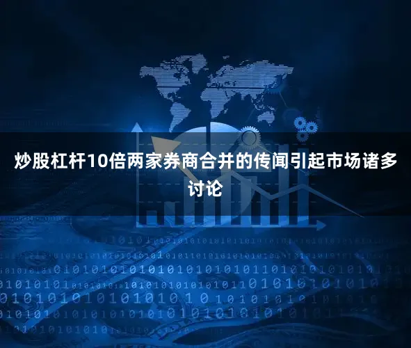 炒股杠杆10倍两家券商合并的传闻引起市场诸多讨论