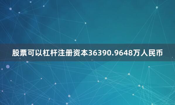 股票可以杠杆注册资本36390.9648万人民币