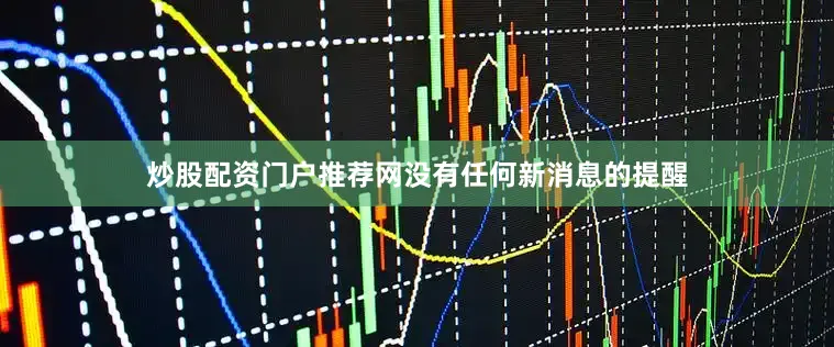 炒股配资门户推荐网没有任何新消息的提醒