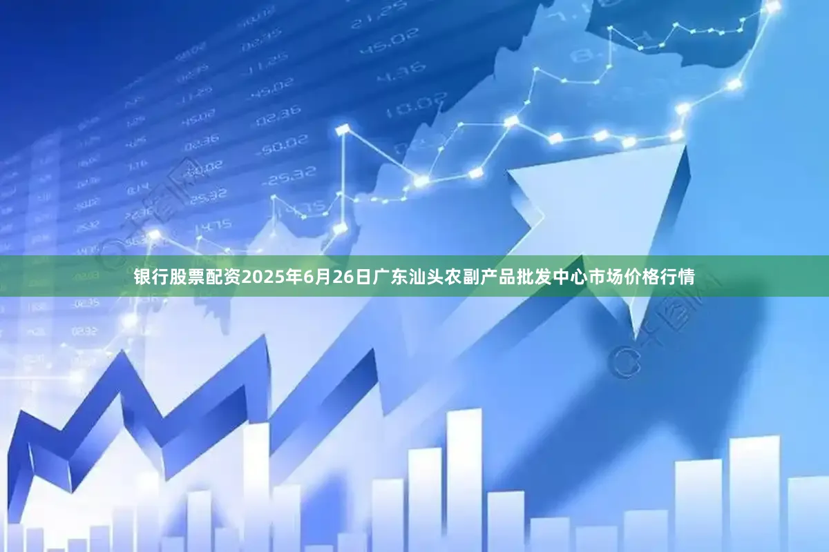 银行股票配资2025年6月26日广东汕头农副产品批发中心市场价格行情