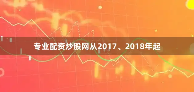 专业配资炒股网从2017、2018年起