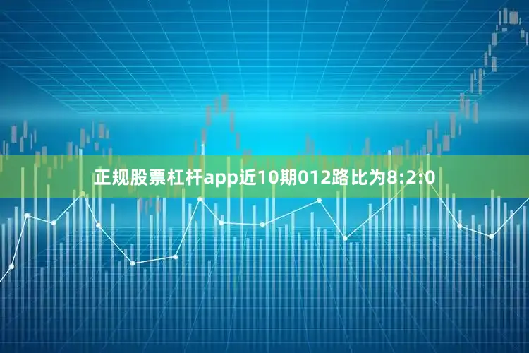 正规股票杠杆app近10期012路比为8:2:0