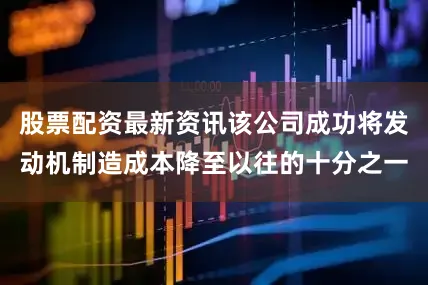 股票配资最新资讯该公司成功将发动机制造成本降至以往的十分之一