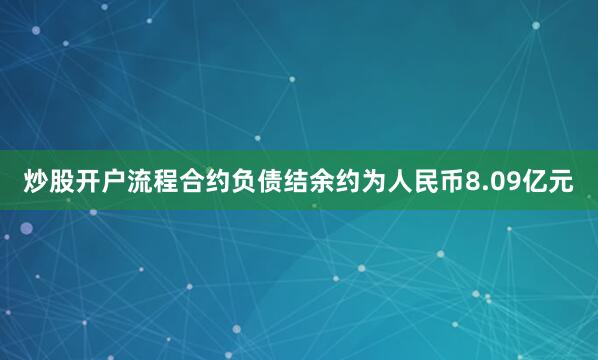 炒股开户流程合约负债结余约为人民币8.09亿元