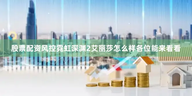 股票配资风控霓虹深渊2艾丽莎怎么样各位能来看看