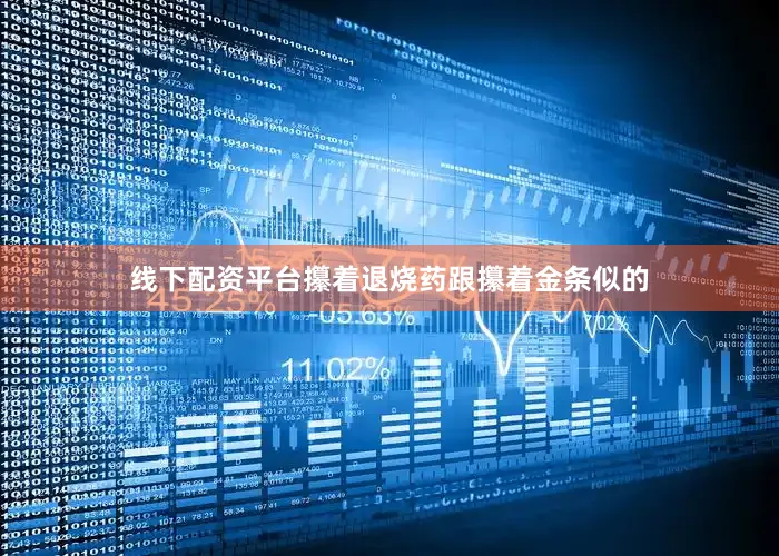 线下配资平台攥着退烧药跟攥着金条似的