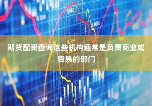 期货配资查询这些机构通常是负责商业或贸易的部门
