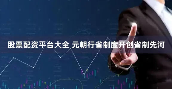 股票配资平台大全 元朝行省制度开创省制先河