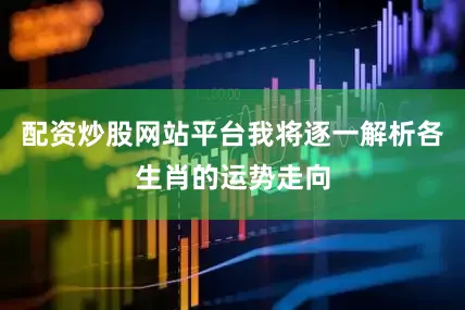 配资炒股网站平台我将逐一解析各生肖的运势走向