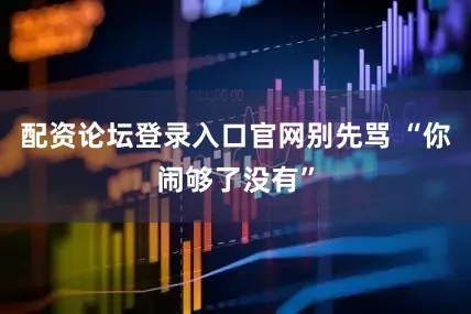 配资论坛登录入口官网别先骂 “你闹够了没有”