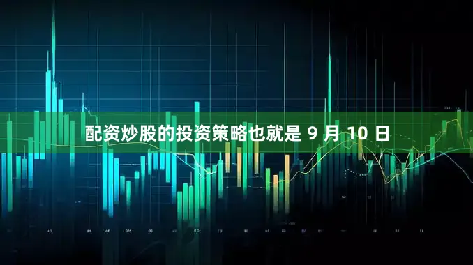 配资炒股的投资策略也就是 9 月 10 日