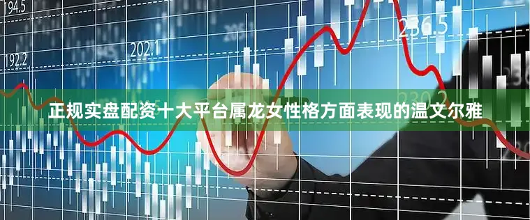 正规实盘配资十大平台属龙女性格方面表现的温文尔雅