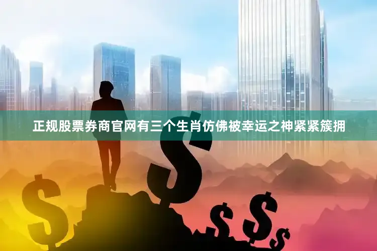 正规股票券商官网有三个生肖仿佛被幸运之神紧紧簇拥