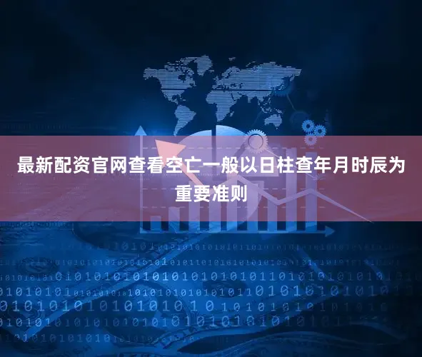 最新配资官网查看空亡一般以日柱查年月时辰为重要准则