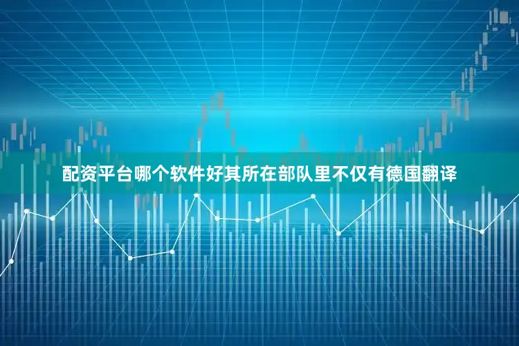 配资平台哪个软件好其所在部队里不仅有德国翻译